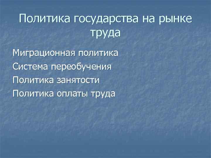 Политика государства на рынке труда Миграционная политика Система переобучения Политика занятости Политика оплаты труда