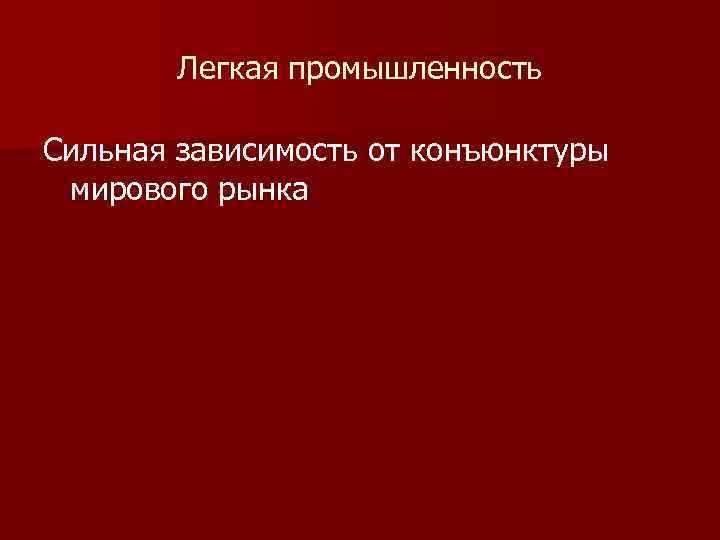 Легкая промышленность Сильная зависимость от конъюнктуры мирового рынка 