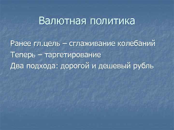 Валютная политика Ранее гл. цель – сглаживание колебаний Теперь – таргетирование Два подхода: дорогой