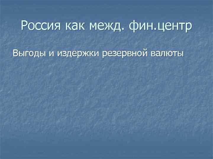Россия как межд. фин. центр Выгоды и издержки резервной валюты 