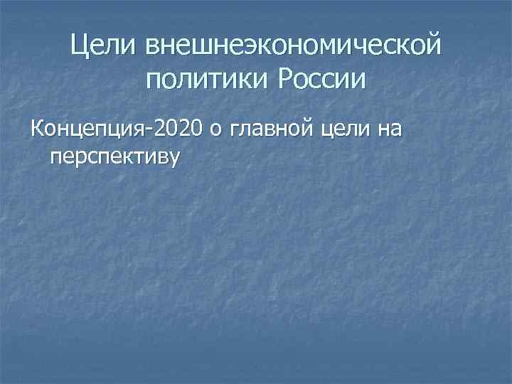 Цели внешнеэкономической политики России Концепция-2020 о главной цели на перспективу 