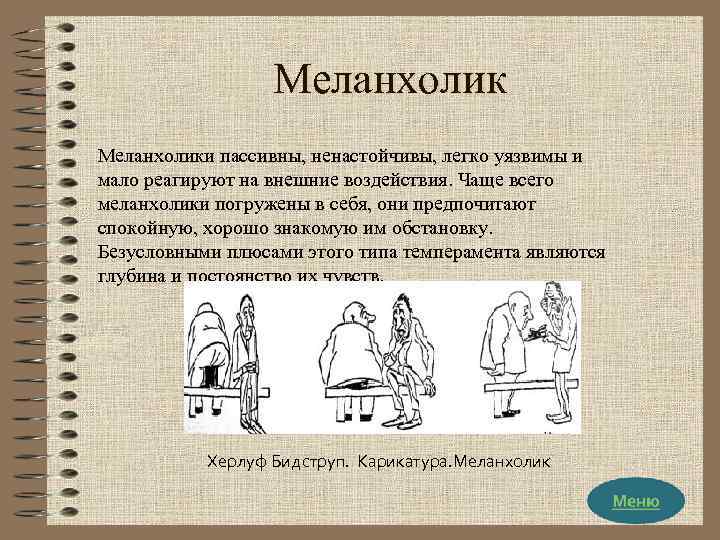 Меланхолики пассивны, ненастойчивы, легко уязвимы и мало реагируют на внешние воздействия. Чаще всего меланхолики