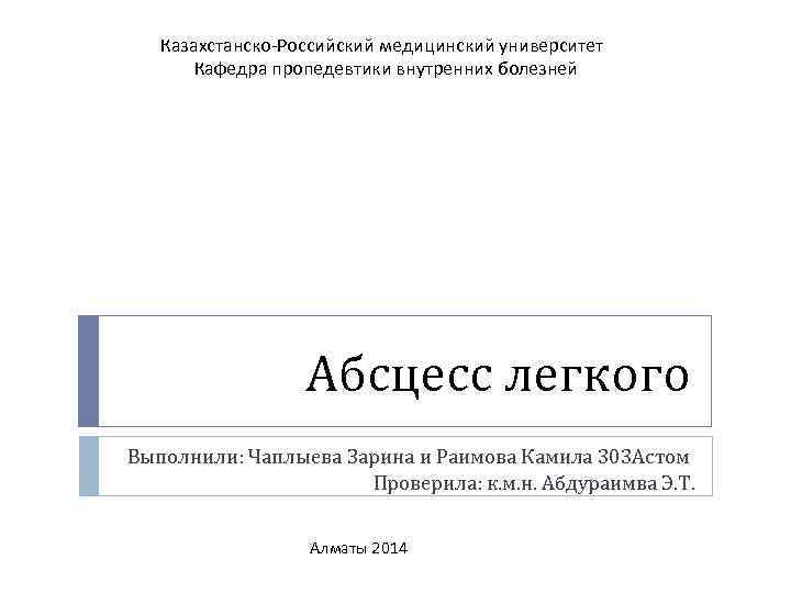 Казахстанско-Российский медицинский университет Кафедра пропедевтики внутренних болезней Абсцесс легкого Выполнили: Чаплыева Зарина и Раимова