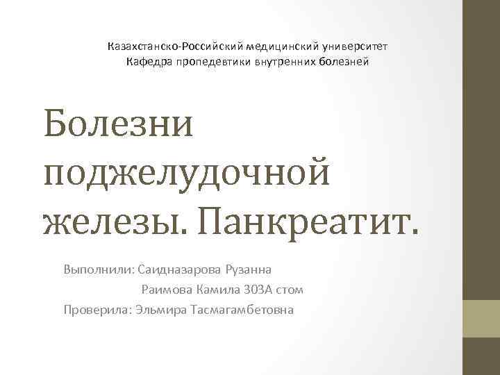 Казахстанско-Российский медицинский университет Кафедра пропедевтики внутренних болезней Болезни поджелудочной железы. Панкреатит. Выполнили: Саидназарова Рузанна
