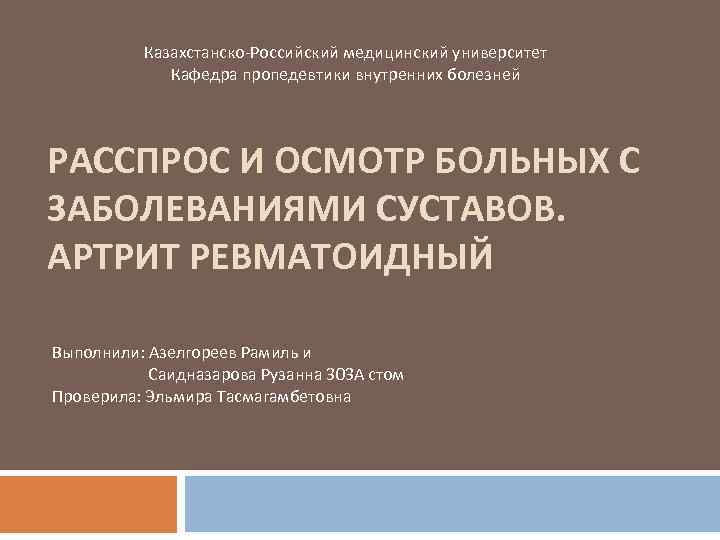 Казахстанско-Российский медицинский университет Кафедра пропедевтики внутренних болезней РАССПРОС И ОСМОТР БОЛЬНЫХ С ЗАБОЛЕВАНИЯМИ СУСТАВОВ.