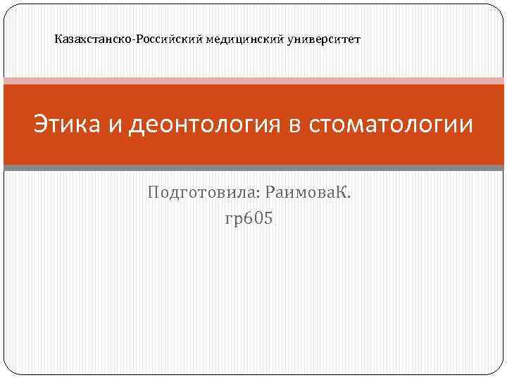 Казахстанско-Российский медицинский университет Этика и деонтология в стоматологии Подготовила: Раимова. К. гр605 