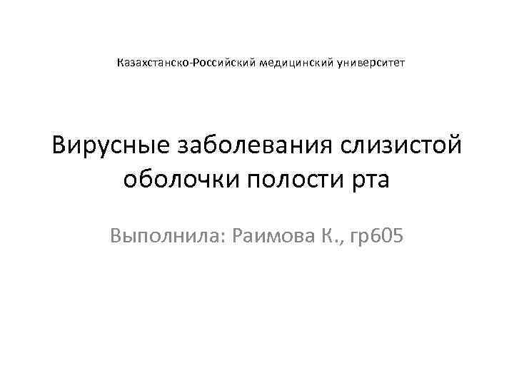 Казахстанско-Российский медицинский университет Вирусные заболевания слизистой оболочки полости рта Выполнила: Раимова К. , гр605