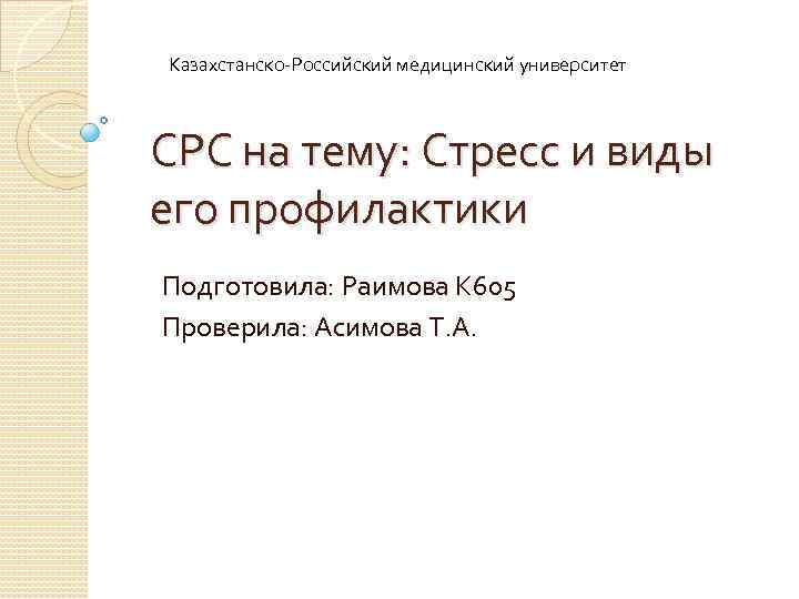 Казахстанско-Российский медицинский университет СРС на тему: Стресс и виды его профилактики Подготовила: Раимова К