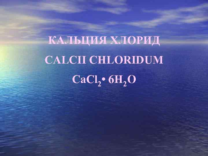 КАЛЬЦИЯ ХЛОРИД CALCII CHLORIDUM Ca. Cl 2 • 6 H 2 O 