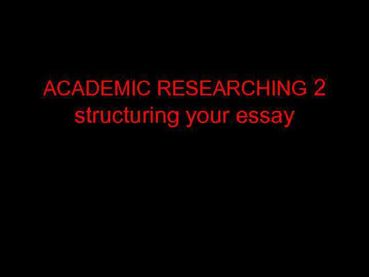 ACADEMIC RESEARCHING 2 structuring your essay 