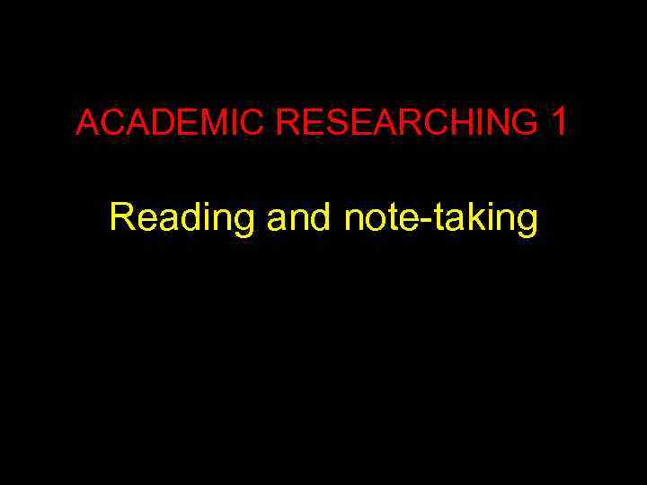 ACADEMIC RESEARCHING 1 Reading and note-taking 