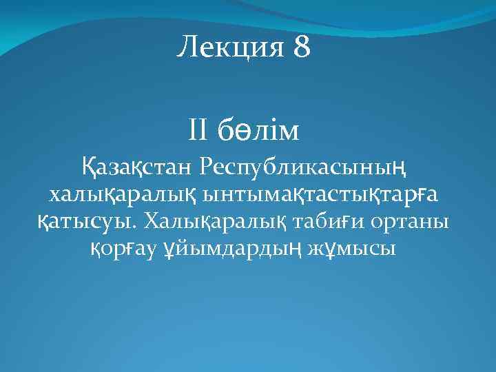 Лекция 8 ІІ бөлім Қазақстан Республикасының халықаралық ынтымақтастықтарға қатысуы. Халықаралық табиғи ортаны қорғау ұйымдардың