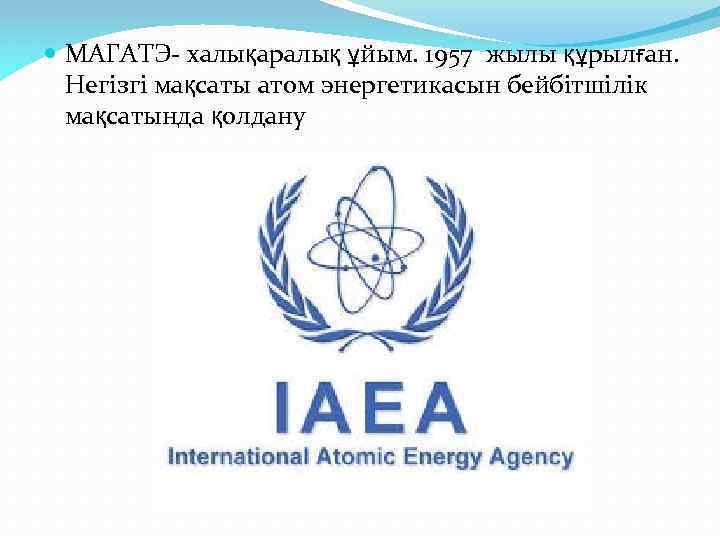  МАГАТЭ- халықаралық ұйым. 1957 жылы құрылған. Негізгі мақсаты атом энергетикасын бейбітшілік мақсатында қолдану