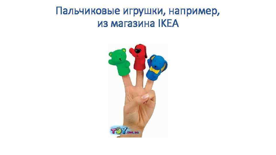 Пальчиковые игрушки, например, из магазина IKEA 