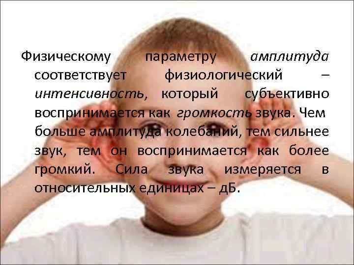 Физическому параметру амплитуда соответствует физиологический – интенсивность, который субъективно воспринимается как громкость звука. Чем
