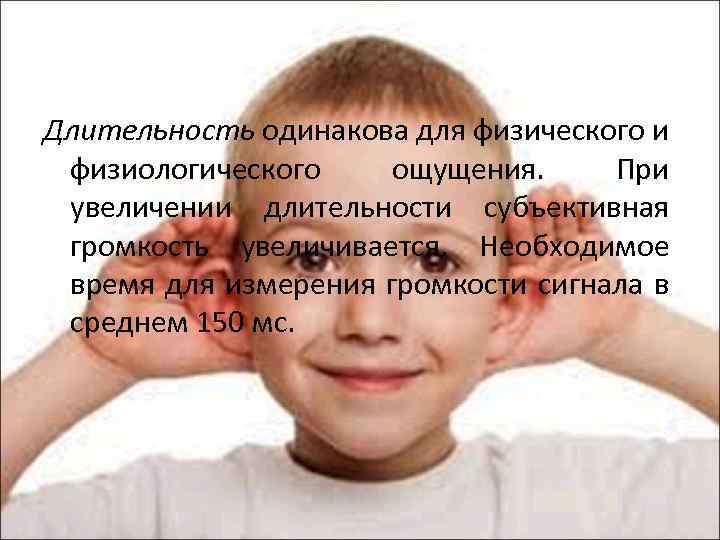 Длительность одинакова для физического и физиологического ощущения. При увеличении длительности субъективная громкость увеличивается. Необходимое