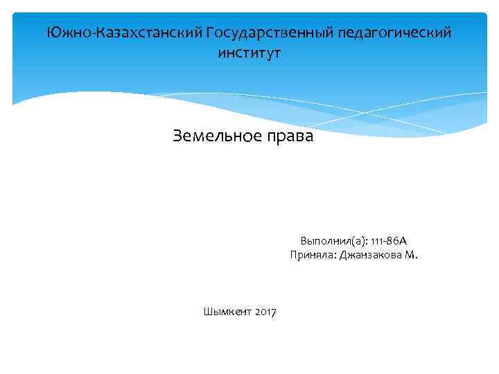 Южно-Казахстанский Государственный педагогический институт Земельное права Выполнил(а): 111 -86 А Приняла: Джанзакова М. Шымкент