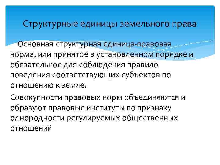 Структурные единицы земельного права Основная структурная единица-правовая норма, или принятое в установленном порядке и