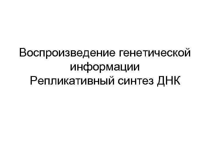 Воспроизведение генетической информации Репликативный синтез ДНК 