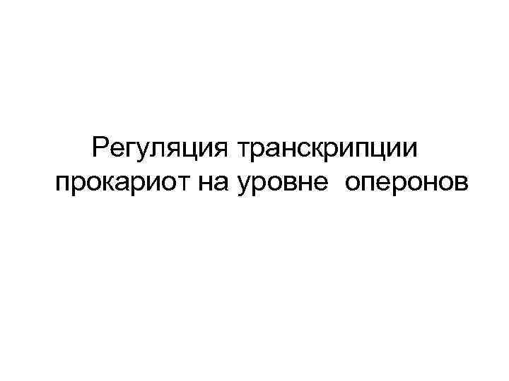 Регуляция транскрипции прокариот на уровне оперонов 