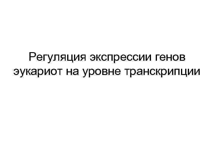 Регуляция экспрессии генов эукариот на уровне транскрипции 