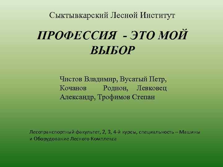 Сыктывкарский Лесной Институт ПРОФЕССИЯ - ЭТО МОЙ ВЫБОР Чистов Владимир, Вусатый Петр, Кочанов Родион,