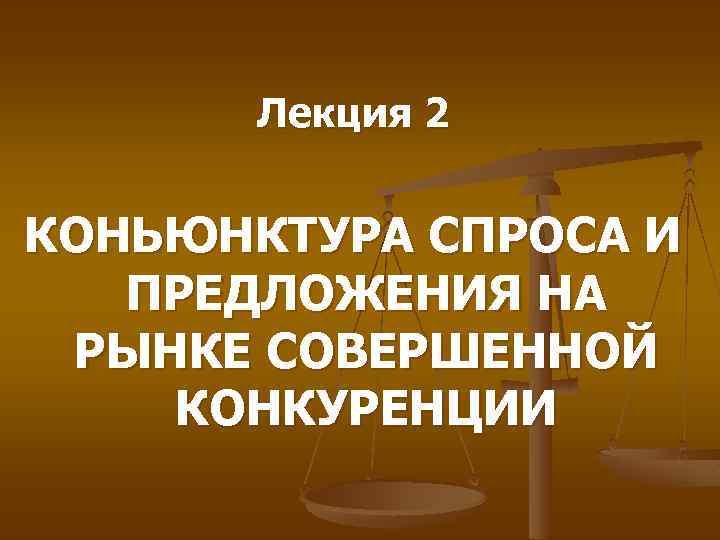 Лекция 2 КОНЬЮНКТУРА СПРОСА И ПРЕДЛОЖЕНИЯ НА РЫНКЕ СОВЕРШЕННОЙ КОНКУРЕНЦИИ 
