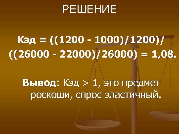 РЕШЕНИЕ Кэд = ((1200 - 1000)/1200)/ ((26000 - 22000)/26000) = 1, 08. Вывод: Кэд