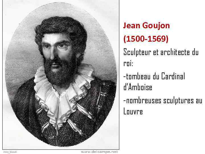 Jean Goujon (1500 -1569) Sculpteur et architecte du roi: -tombeau du Cardinal d’Amboise -nombreuses