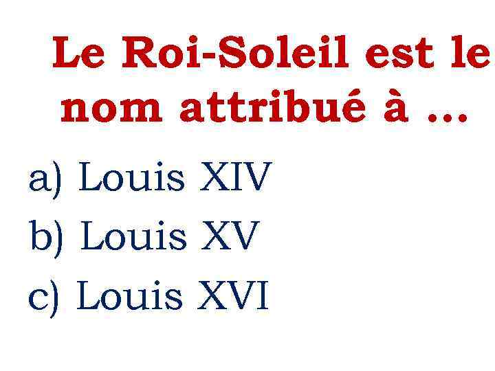 Le Roi-Soleil est le nom attribué à. . . a) Louis XIV b) Louis
