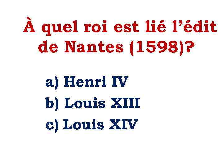 À quel roi est lié l’édit de Nantes (1598)? a) Henri IV b) Louis