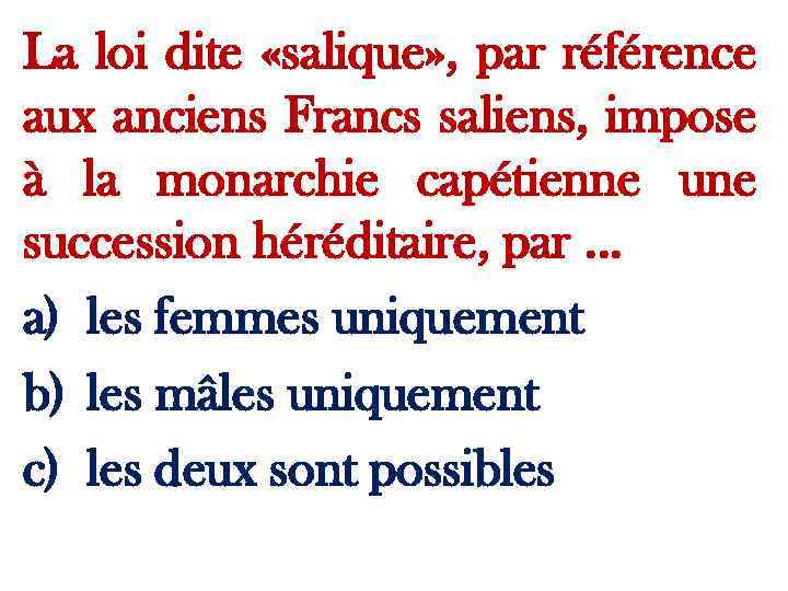 La loi dite «salique» , par référence aux anciens Francs saliens, impose à la