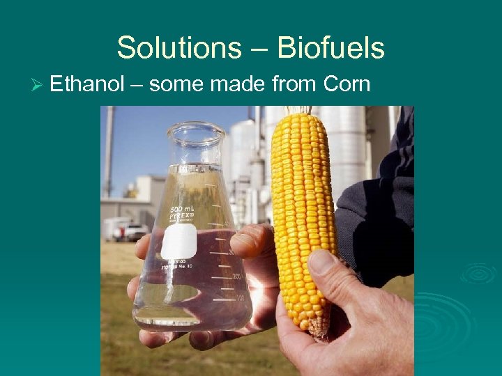 Solutions – Biofuels Ø Ethanol – some made from Corn 