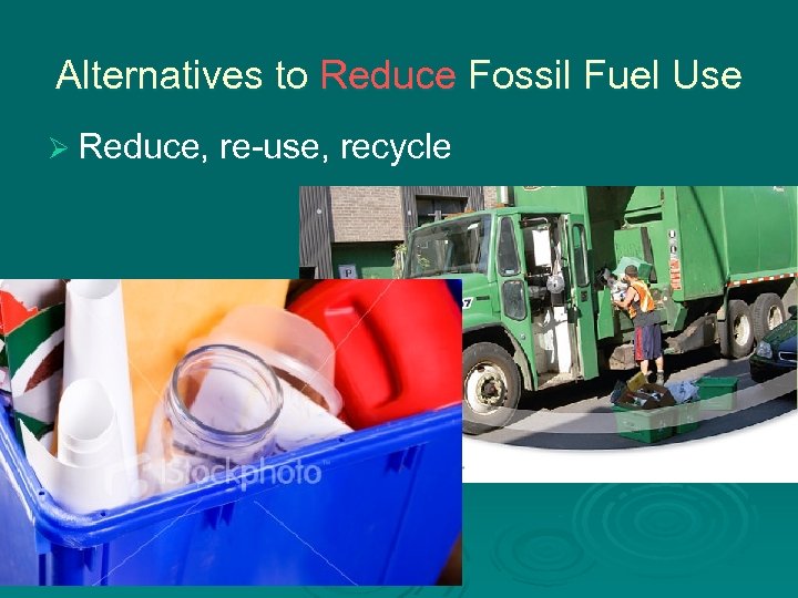 Alternatives to Reduce Fossil Fuel Use Ø Reduce, re-use, recycle 