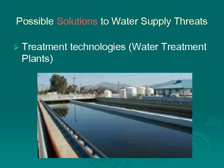 Possible Solutions to Water Supply Threats Ø Treatment technologies (Water Treatment Plants) 