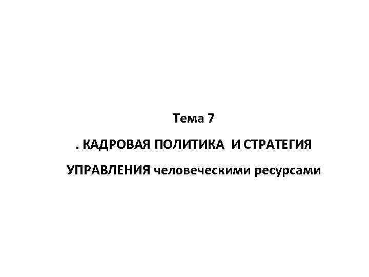 Тема 7. КАДРОВАЯ ПОЛИТИКА И СТРАТЕГИЯ УПРАВЛЕНИЯ человеческими ресурсами 