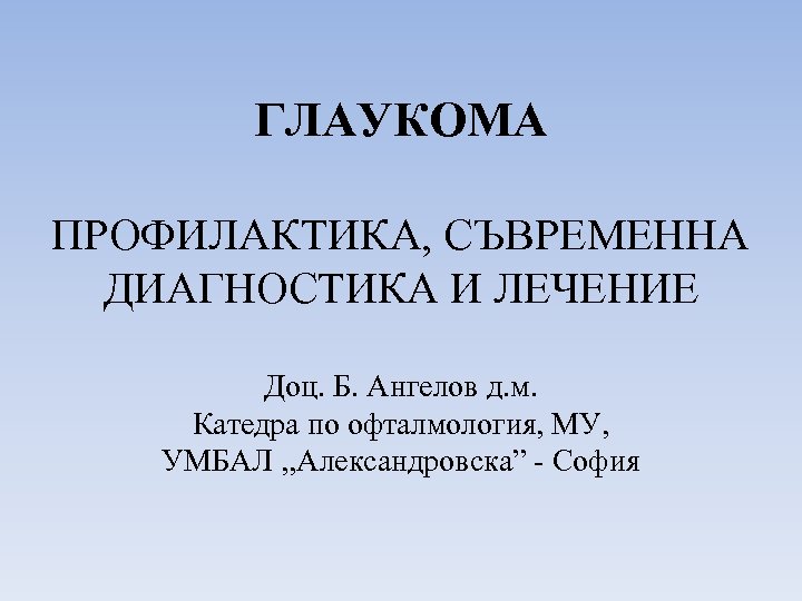 ГЛАУКОМА ПРОФИЛАКТИКА, СЪВРЕМЕННА ДИАГНОСТИКА И ЛЕЧЕНИЕ Доц. Б. Ангелов д. м. Катедра по офталмология,