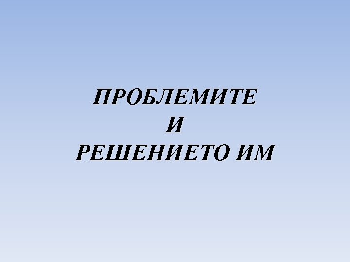 ПРОБЛЕМИТЕ И РЕШЕНИЕТО ИМ 