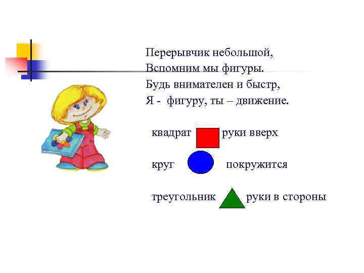 Перерывчик небольшой, Вспомним мы фигуры. Будь внимателен и быстр, Я - фигуру, ты –