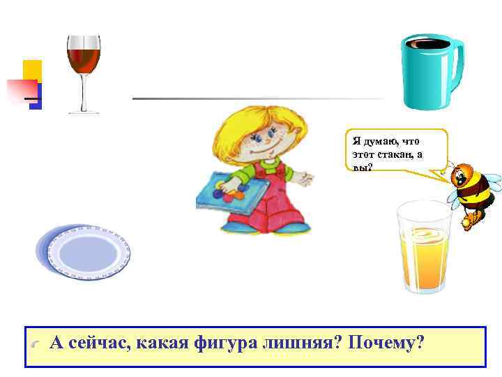 Я думаю, что этот стакан, а вы? А сейчас, какая фигура лишняя? Почему? 