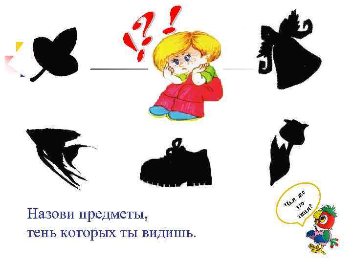 Назови предметы, тень которых ты видишь. же и Чь это ? ни ти 