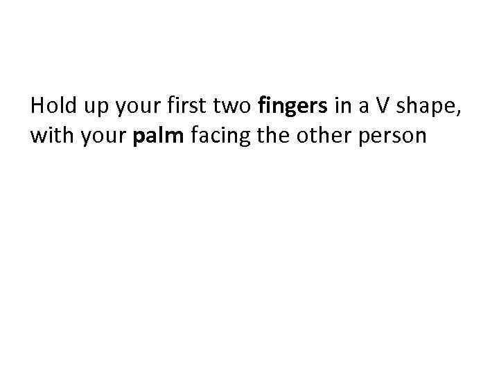 Hold up your first two fingers in a V shape, with your palm facing