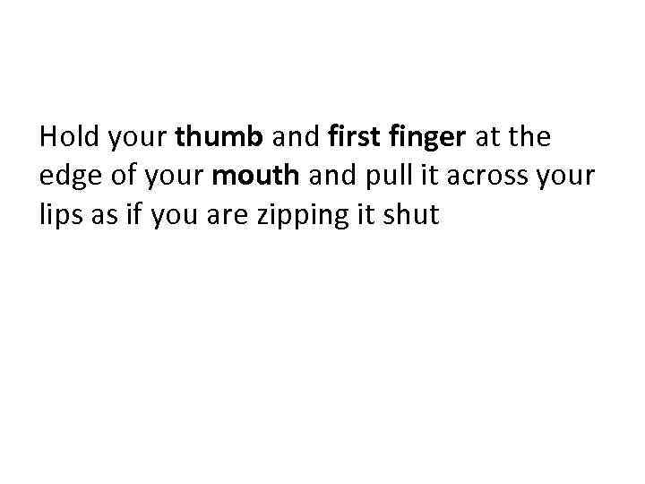 Hold your thumb and first finger at the edge of your mouth and pull