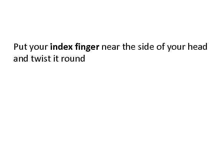 Put your index finger near the side of your head and twist it round