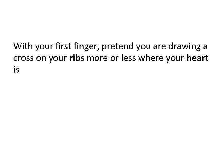 With your first finger, pretend you are drawing a cross on your ribs more