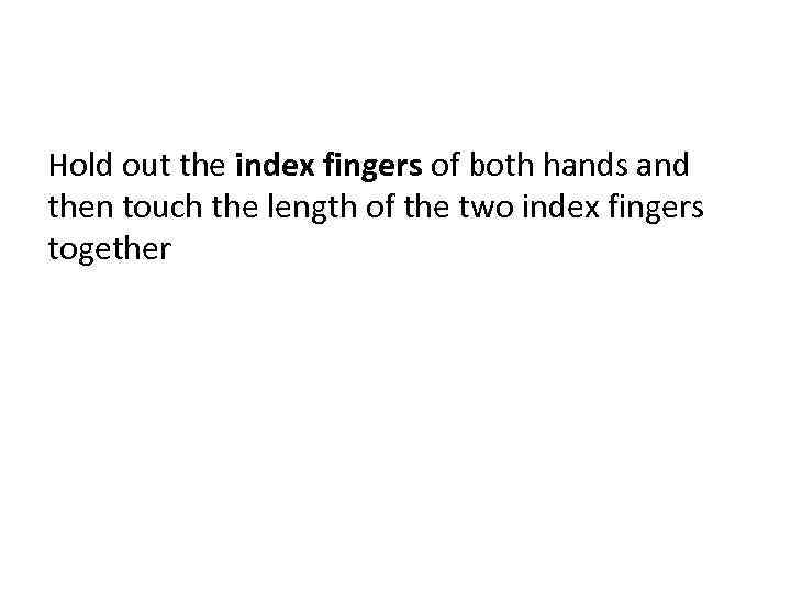 Hold out the index fingers of both hands and then touch the length of