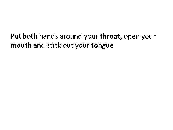 Put both hands around your throat, open your mouth and stick out your tongue