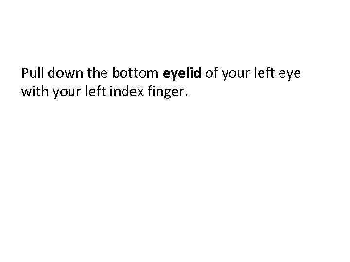 Pull down the bottom eyelid of your left eye with your left index finger.