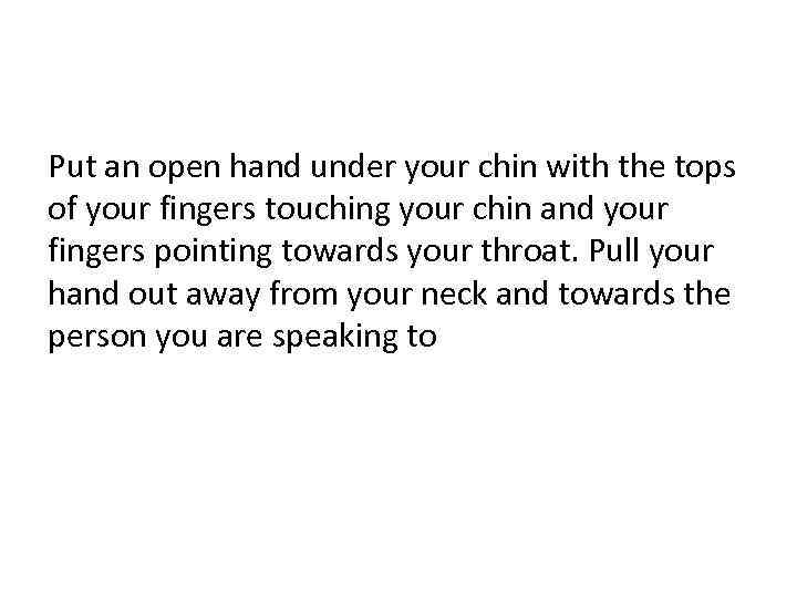 Put an open hand under your chin with the tops of your fingers touching