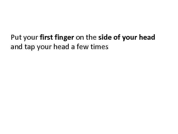 Put your first finger on the side of your head and tap your head